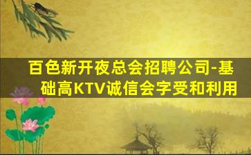 百色新开夜总会招聘公司-基础高KTV诚信会字受和利用