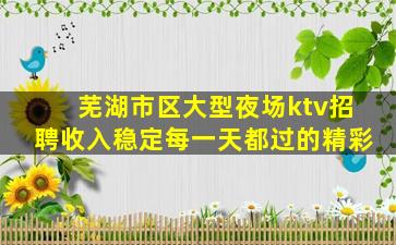 芜湖市区大型夜场ktv招聘收入稳定每一天都过的精彩