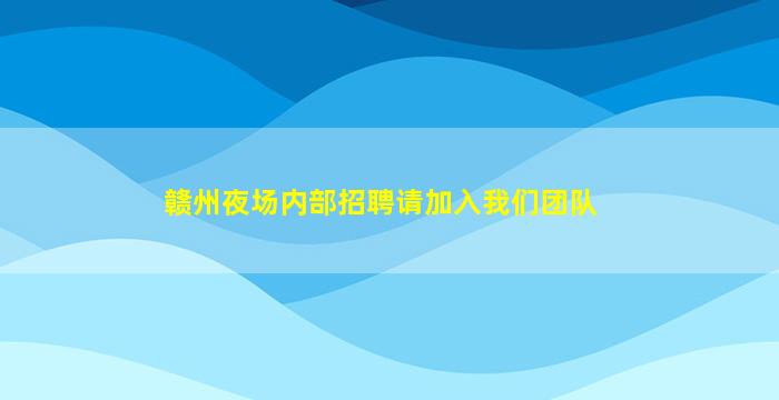 赣州夜场内部招聘请加入我们团队